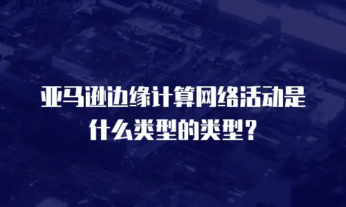 亚马逊边缘计算网络活动是什么类型的类型？