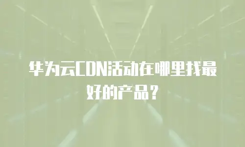 华为云CDN活动在哪里找最好的产品？