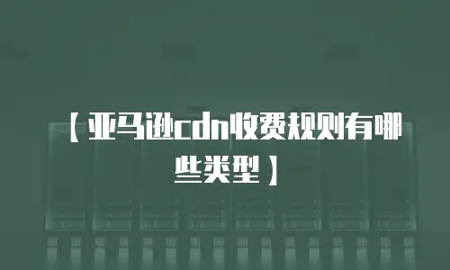 【亚马逊cdn收费规则有哪些类型】