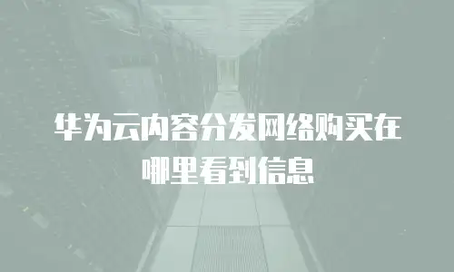 华为云内容分发网络购买在哪里看到信息