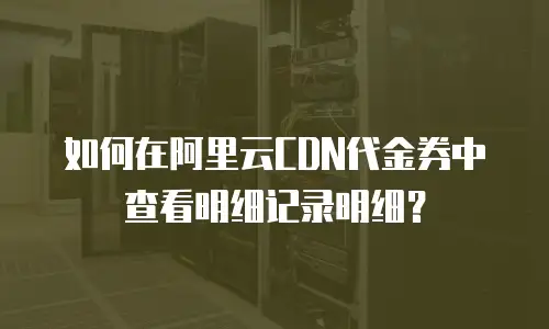 如何在阿里云CDN代金券中查看明细记录明细？
