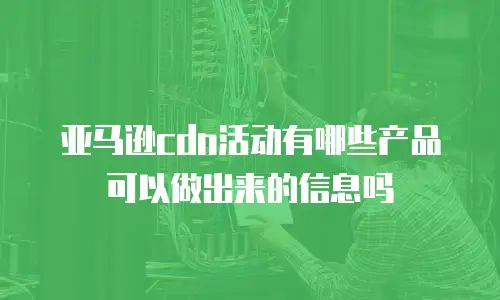 亚马逊cdn活动有哪些产品可以做出来的信息吗