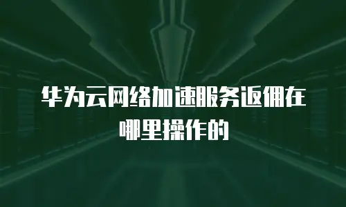 华为云网络加速服务返佣在哪里操作的