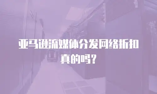 亚马逊流媒体分发网络折扣真的吗？
