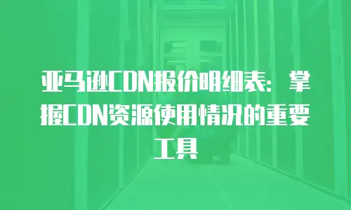 亚马逊CDN报价明细表：掌握CDN资源使用情况的重要工具
