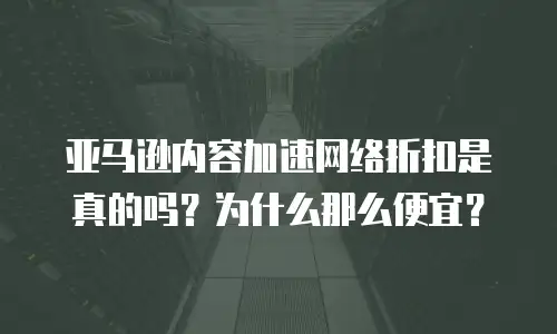亚马逊内容加速网络折扣是真的吗？为什么那么便宜？