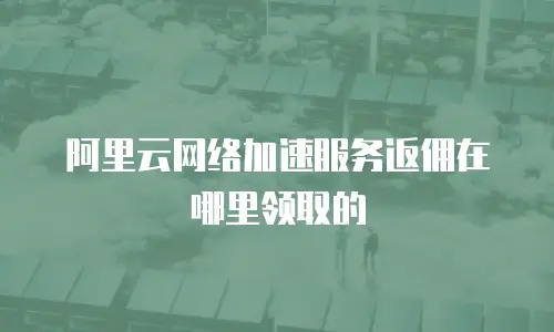阿里云网络加速服务返佣在哪里领取的