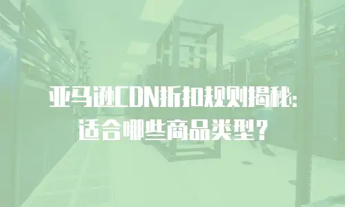 亚马逊CDN折扣规则揭秘：适合哪些商品类型？