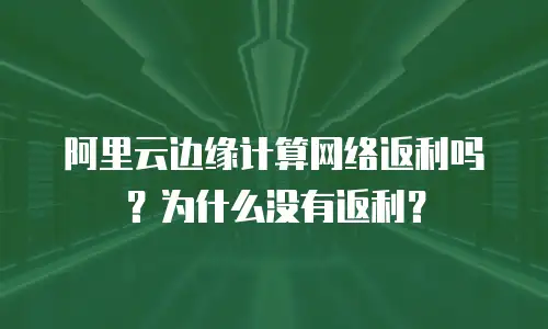 阿里云边缘计算网络返利吗？为什么没有返利？