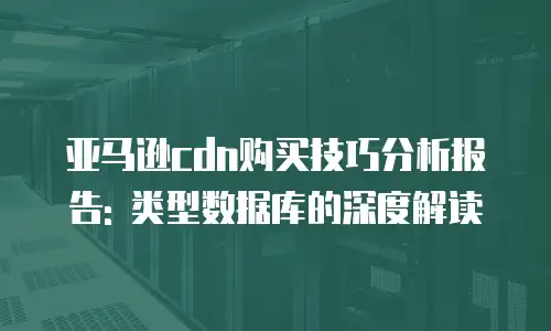亚马逊cdn购买技巧分析报告: 类型数据库的深度解读
