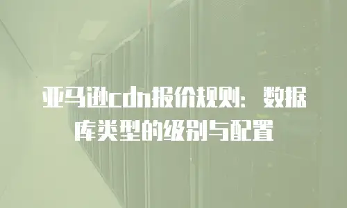 亚马逊cdn报价规则：数据库类型的级别与配置