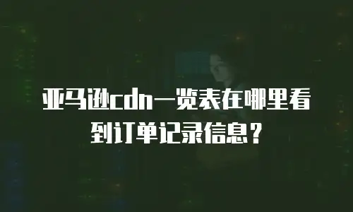 亚马逊cdn一览表在哪里看到订单记录信息？