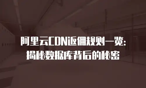 阿里云CDN返佣规则一览：揭秘数据库背后的秘密