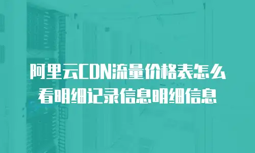 阿里云CDN流量价格表怎么看明细记录信息明细信息