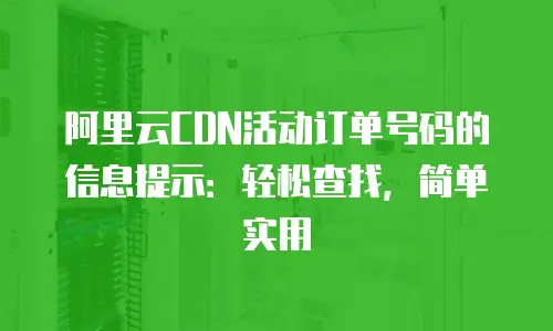 阿里云CDN活动订单号码的信息提示：轻松查找，简单实用