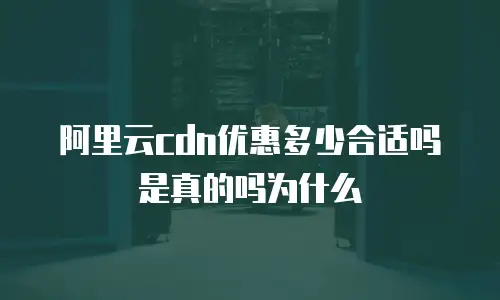 阿里云cdn优惠多少合适吗是真的吗为什么