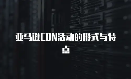 亚马逊CDN活动的形式与特点