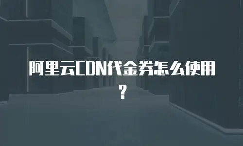 阿里云CDN代金券怎么使用？