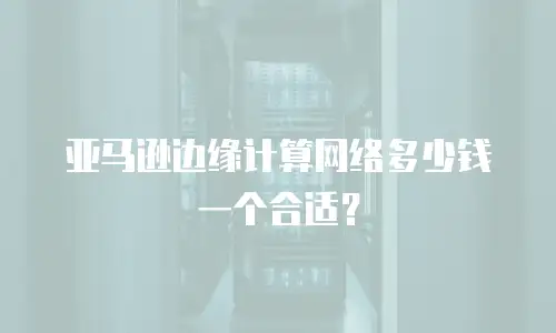 亚马逊边缘计算网络多少钱一个合适？