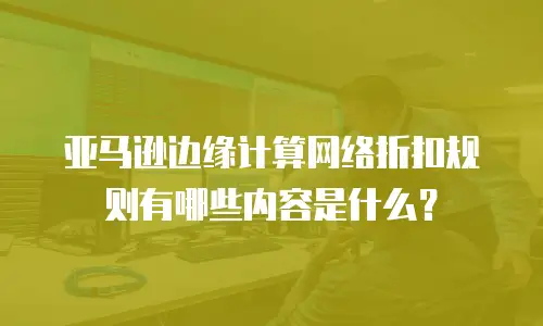 亚马逊边缘计算网络折扣规则有哪些内容是什么？