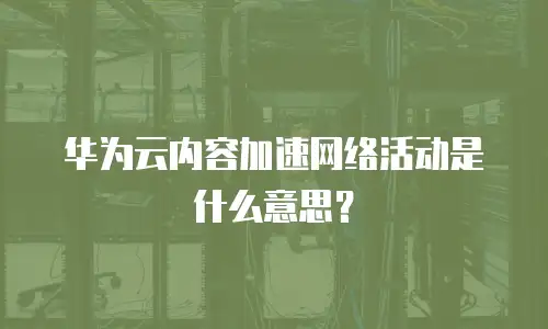 华为云内容加速网络活动是什么意思？