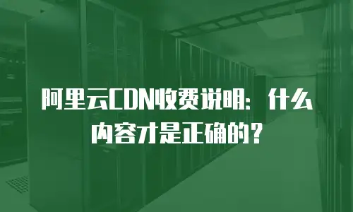 阿里云CDN收费说明：什么内容才是正确的？