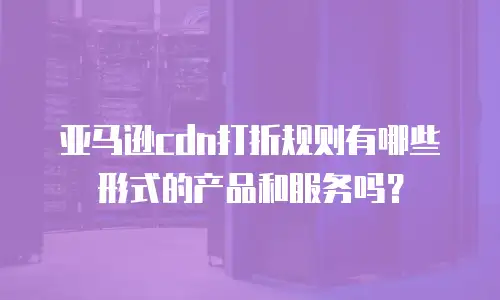 亚马逊cdn打折规则有哪些形式的产品和服务吗？