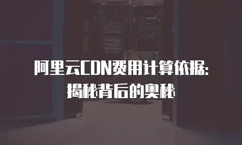阿里云CDN费用计算依据：揭秘背后的奥秘
