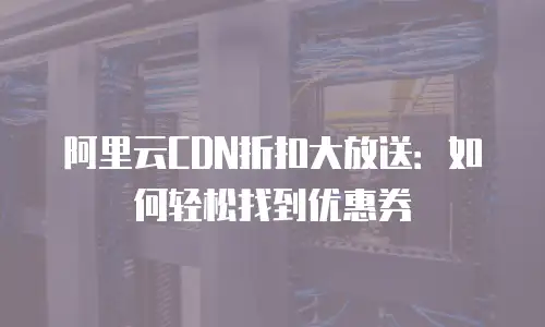 阿里云CDN折扣大放送：如何轻松找到优惠券