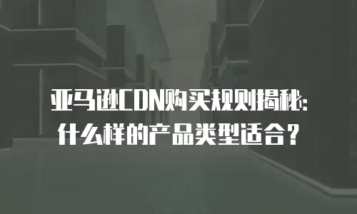 亚马逊CDN购买规则揭秘：什么样的产品类型适合？