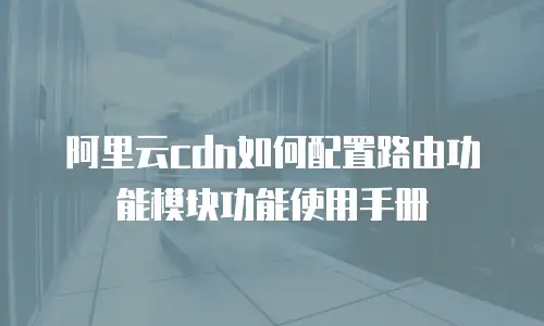 阿里云cdn如何配置路由功能模块功能使用手册