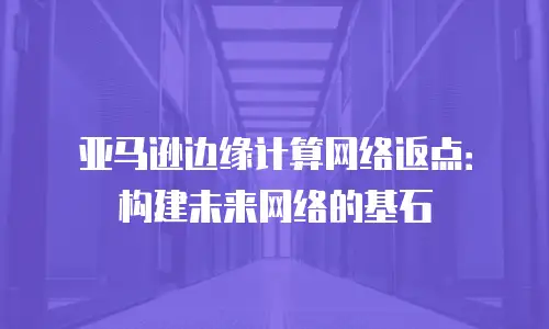 亚马逊边缘计算网络返点：构建未来网络的基石