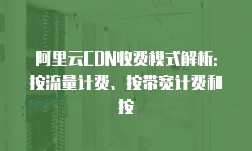 阿里云CDN收费模式解析：按流量计费、按带宽计费和按