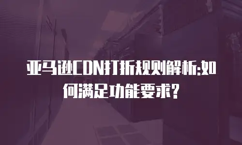 亚马逊CDN打折规则解析:如何满足功能要求?