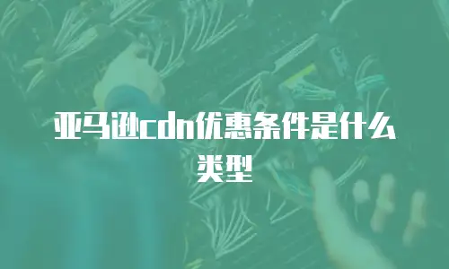 亚马逊cdn优惠条件是什么类型