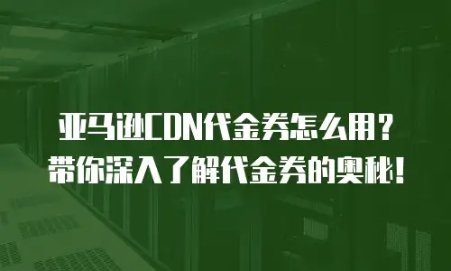 亚马逊CDN代金券怎么用？带你深入了解代金券的奥秘！
