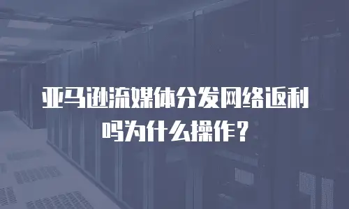 亚马逊流媒体分发网络返利吗为什么操作？