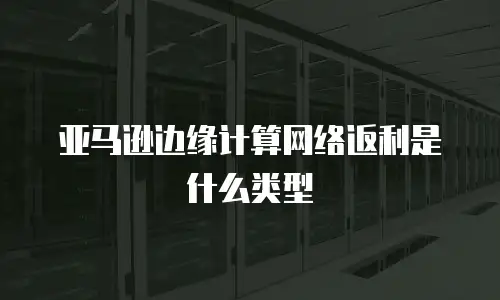 亚马逊边缘计算网络返利是什么类型