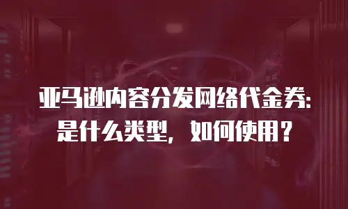 亚马逊内容分发网络代金券：是什么类型，如何使用？