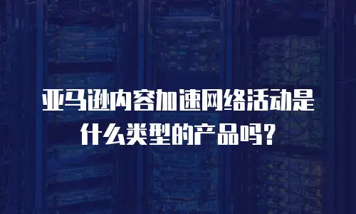 亚马逊内容加速网络活动是什么类型的产品吗？