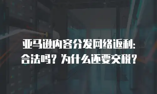 亚马逊内容分发网络返利：合法吗？为什么还要交税？
