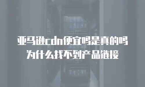 亚马逊cdn便宜吗是真的吗为什么找不到产品链接