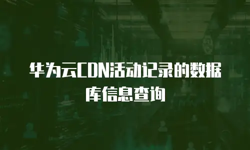 华为云CDN活动记录的数据库信息查询