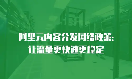 阿里云内容分发网络政策：让流量更快速更稳定