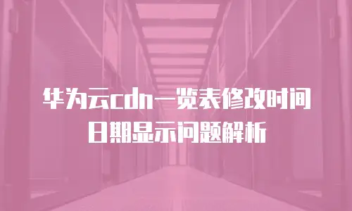 华为云cdn一览表修改时间日期显示问题解析