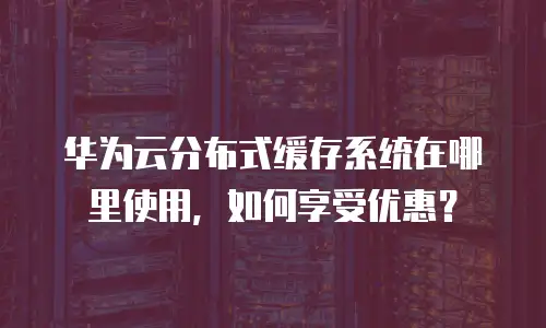 华为云分布式缓存系统在哪里使用，如何享受优惠？