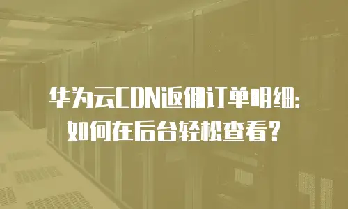 华为云CDN返佣订单明细：如何在后台轻松查看？