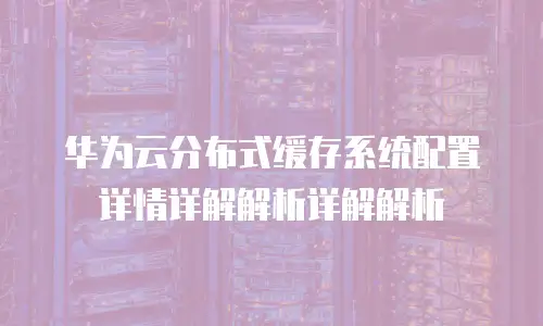 华为云分布式缓存系统配置详情详解解析详解解析