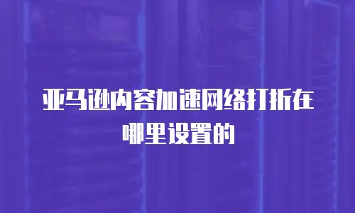 亚马逊内容加速网络打折在哪里设置的