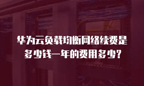 华为云负载均衡网络续费是多少钱一年的费用多少？